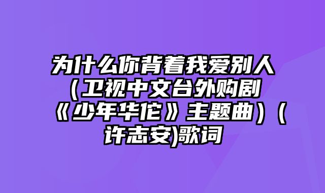 为什么你背着我爱别人（卫视中文台外购剧《少年华佗》主题曲）(许志安)歌词