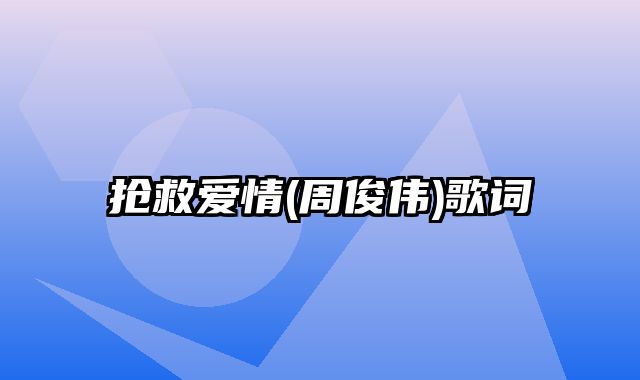 抢救爱情(周俊伟)歌词