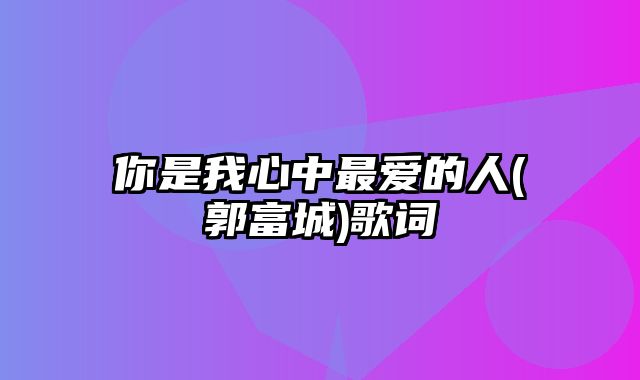 你是我心中最爱的人(郭富城)歌词