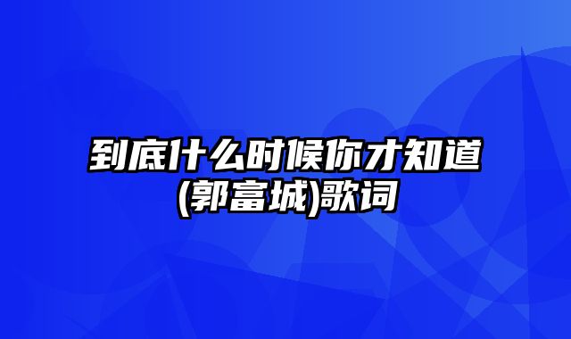 到底什么时候你才知道(郭富城)歌词