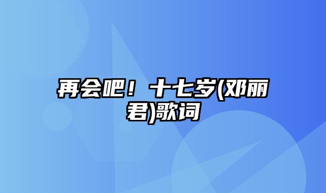 再会吧！十七岁(邓丽君)歌词