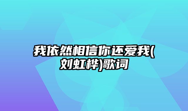 我依然相信你还爱我(刘虹桦)歌词