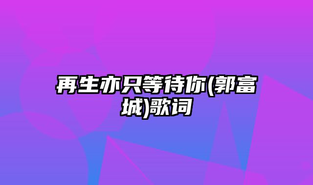 再生亦只等待你(郭富城)歌词