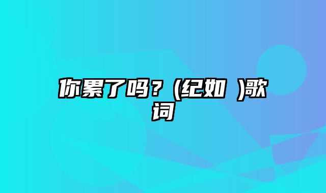 你累了吗？(纪如璟)歌词