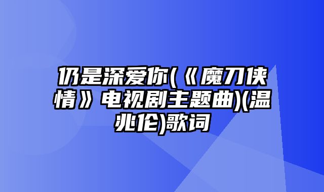 仍是深爱你(《魔刀侠情》电视剧主题曲)(温兆伦)歌词