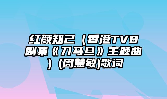 红颜知己（香港TVB剧集《刀马旦》主题曲）(周慧敏)歌词