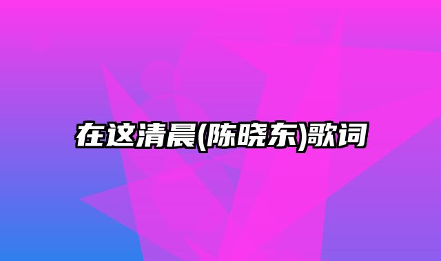 在这清晨(陈晓东)歌词