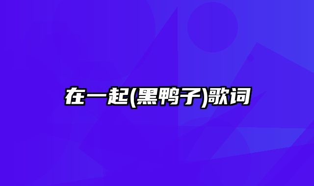 在一起(黑鸭子)歌词