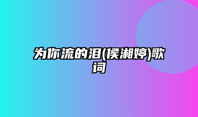 为你流的泪(侯湘婷)歌词