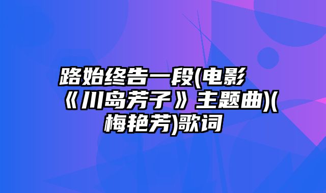 路始终告一段(电影《川岛芳子》主题曲)(梅艳芳)歌词