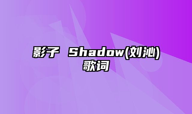 影子 Shadow(刘沁)歌词