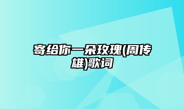 寄给你一朵玫瑰(周传雄)歌词