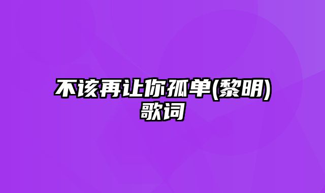 不该再让你孤单(黎明)歌词