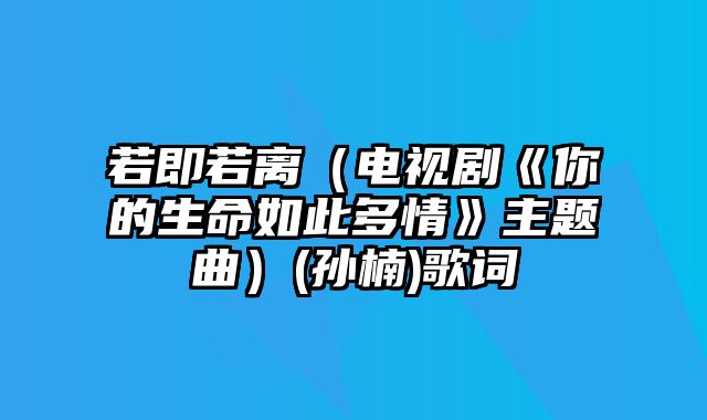 若即若离（电视剧《你的生命如此多情》主题曲）(孙楠)歌词