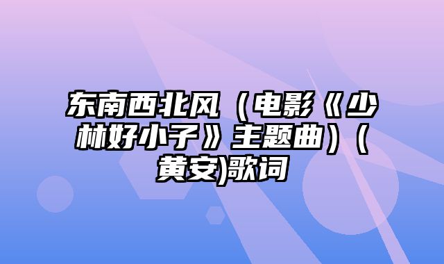 东南西北风（电影《少林好小子》主题曲）(黄安)歌词