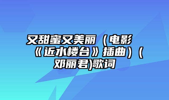 又甜蜜又美丽（电影《近水楼台》插曲）(邓丽君)歌词