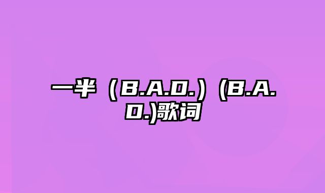 一半（B.A.D.）(B.A.D.)歌词