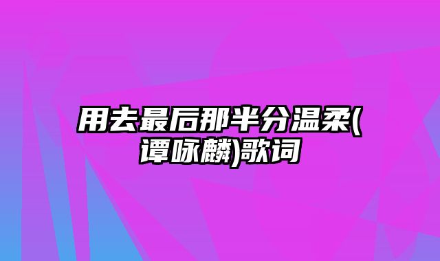 用去最后那半分温柔(谭咏麟)歌词