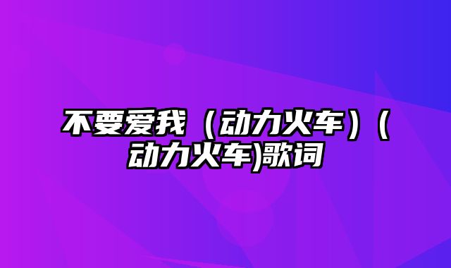 不要爱我（动力火车）(动力火车)歌词